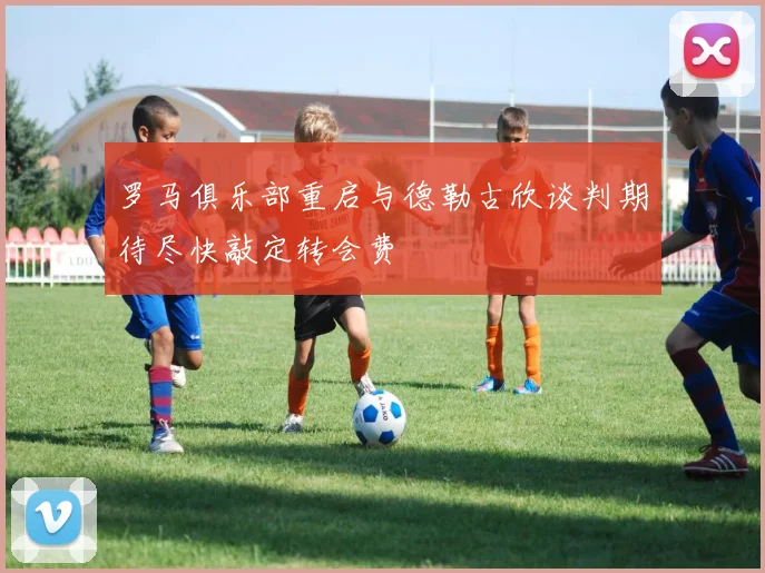 罗马俱乐部重启与德勒古欣谈判期待尽快敲定转会费