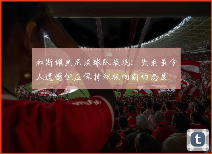 加斯佩里尼谈球队表现：失利虽令人遗憾但应保持积极向前的态度