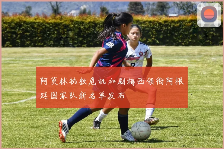 阿莫林执教危机加剧梅西领衔阿根廷国家队新名单发布
