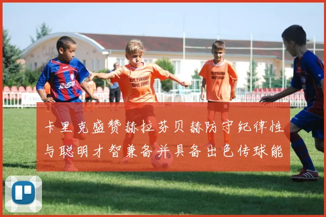 卡里克盛赞赫拉芬贝赫防守纪律性与聪明才智兼备并具备出色传球能力