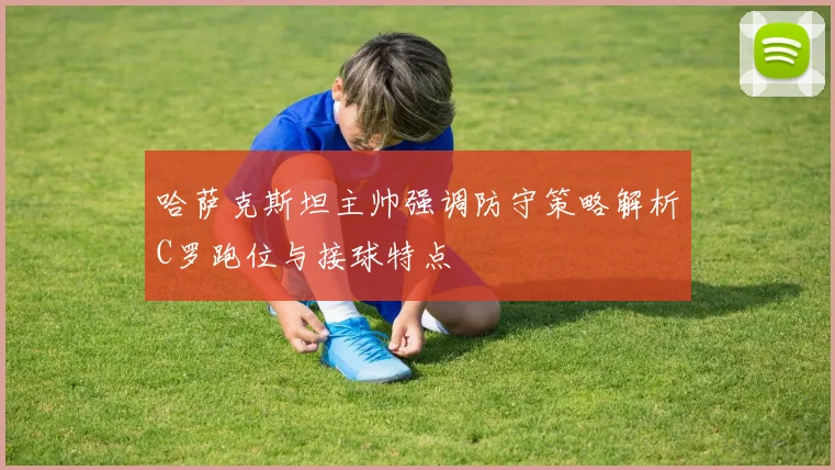 哈萨克斯坦主帅强调防守策略解析C罗跑位与接球特点