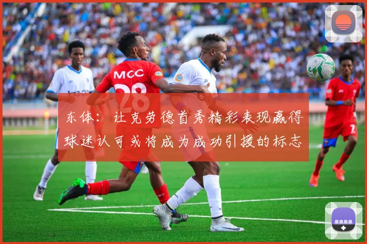 东体：让克劳德首秀精彩表现赢得球迷认可或将成为成功引援的标志