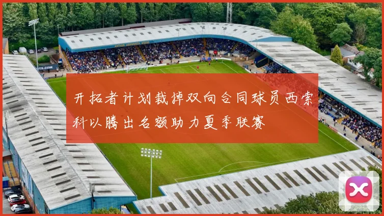 开拓者计划裁掉双向合同球员西索科以腾出名额助力夏季联赛