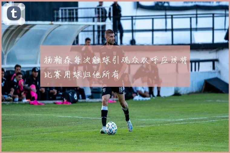 杨瀚森每次触球引观众欢呼应该将比赛用球归他所有