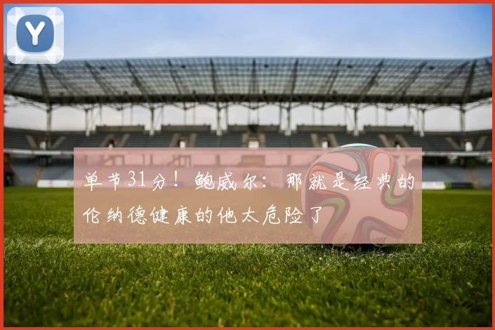 单节31分！鲍威尔：那就是经典的伦纳德健康的他太危险了