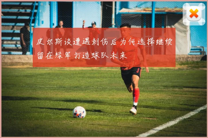皮尔斯谈遭遇刺伤后为何选择继续留在绿军打造球队未来