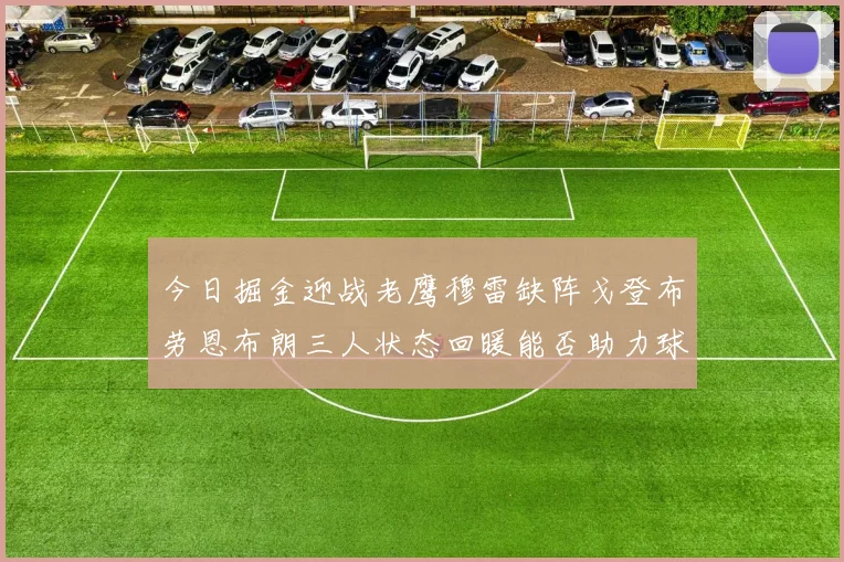 今日掘金迎战老鹰穆雷缺阵戈登布劳恩布朗三人状态回暖能否助力球队取胜