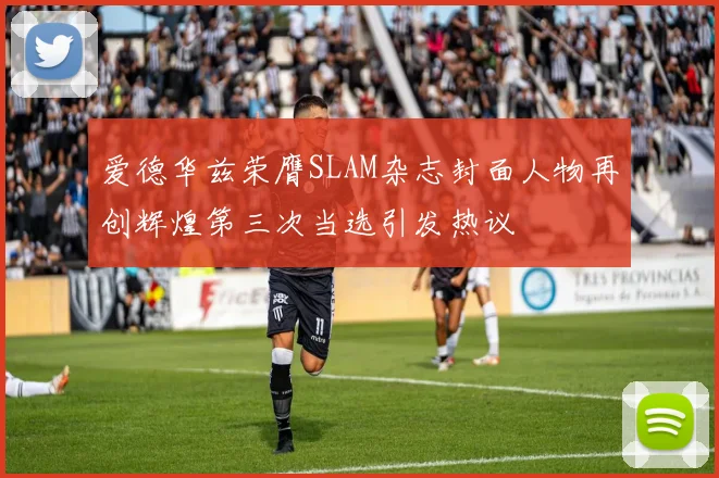 爱德华兹荣膺SLAM杂志封面人物再创辉煌第三次当选引发热议