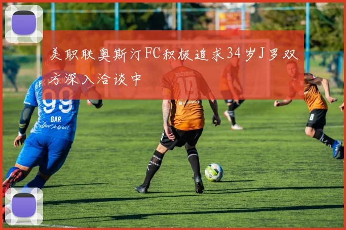 美职联奥斯汀FC积极追求34岁J罗双方深入洽谈中