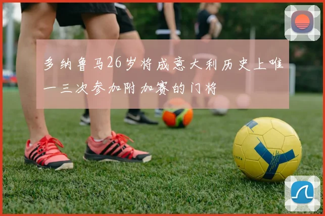 多纳鲁马26岁将成意大利历史上唯一三次参加附加赛的门将