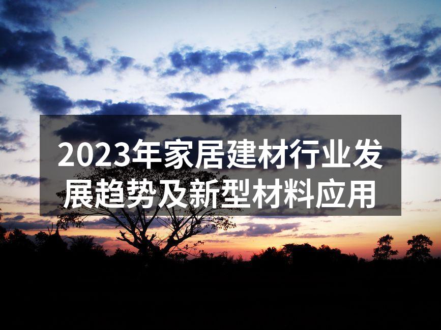 2023年家居建材行业发展趋势及新型材料应用